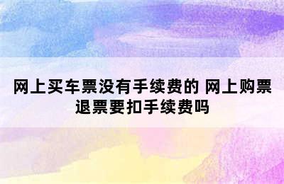 网上买车票没有手续费的 网上购票退票要扣手续费吗